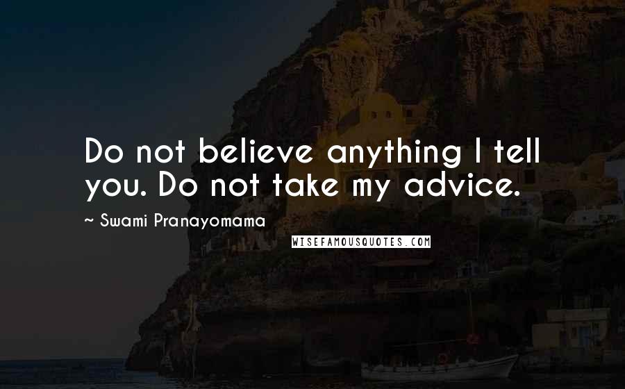 Swami Pranayomama Quotes: Do not believe anything I tell you. Do not take my advice.