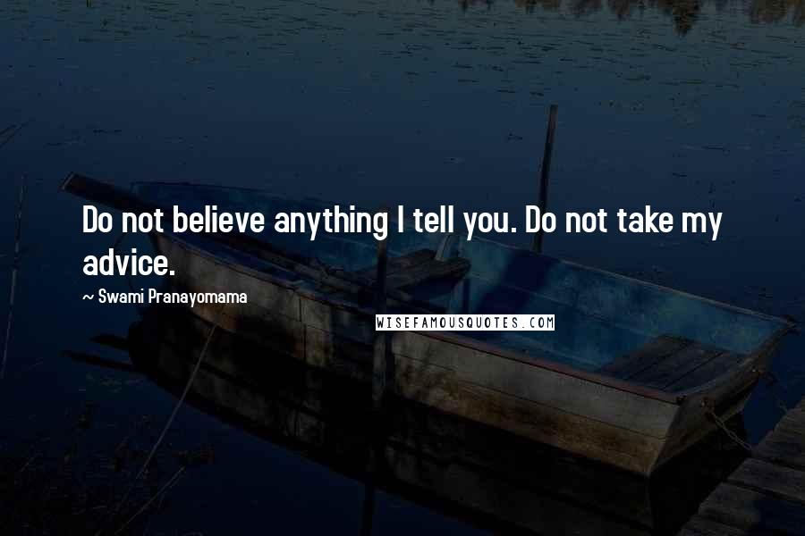 Swami Pranayomama Quotes: Do not believe anything I tell you. Do not take my advice.