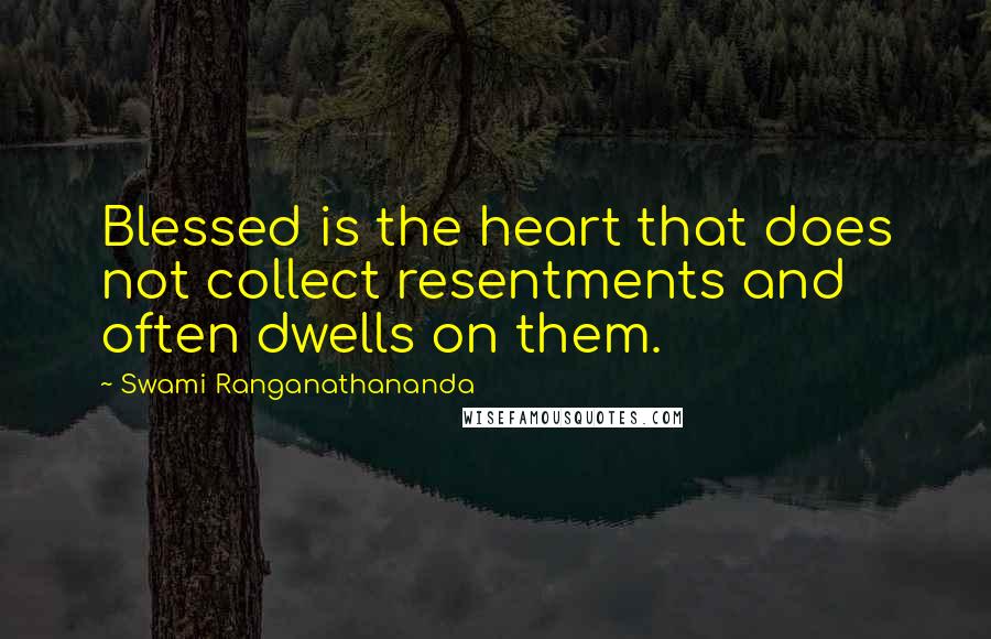 Swami Ranganathananda Quotes: Blessed is the heart that does not collect resentments and often dwells on them.