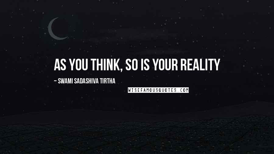 Swami Sadashiva Tirtha Quotes: as you think, so is your reality