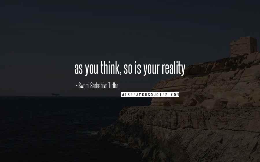 Swami Sadashiva Tirtha Quotes: as you think, so is your reality