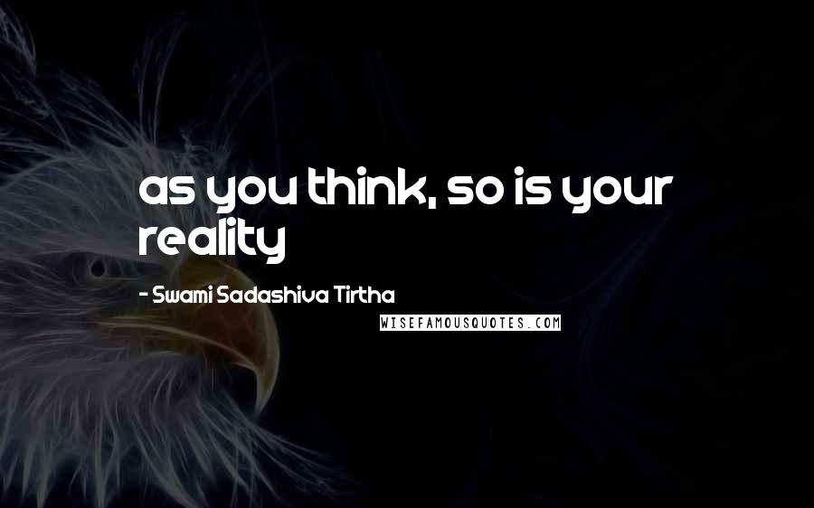 Swami Sadashiva Tirtha Quotes: as you think, so is your reality