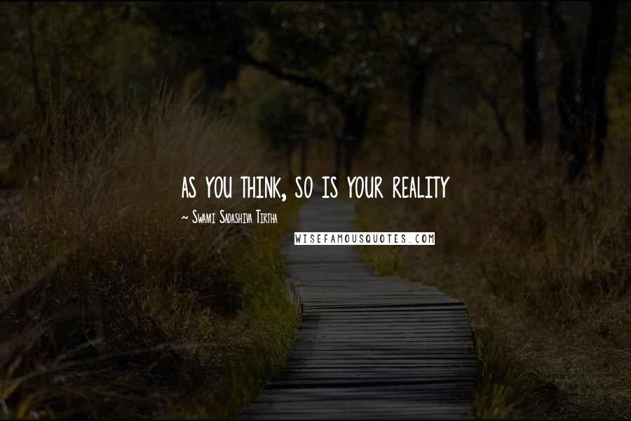 Swami Sadashiva Tirtha Quotes: as you think, so is your reality