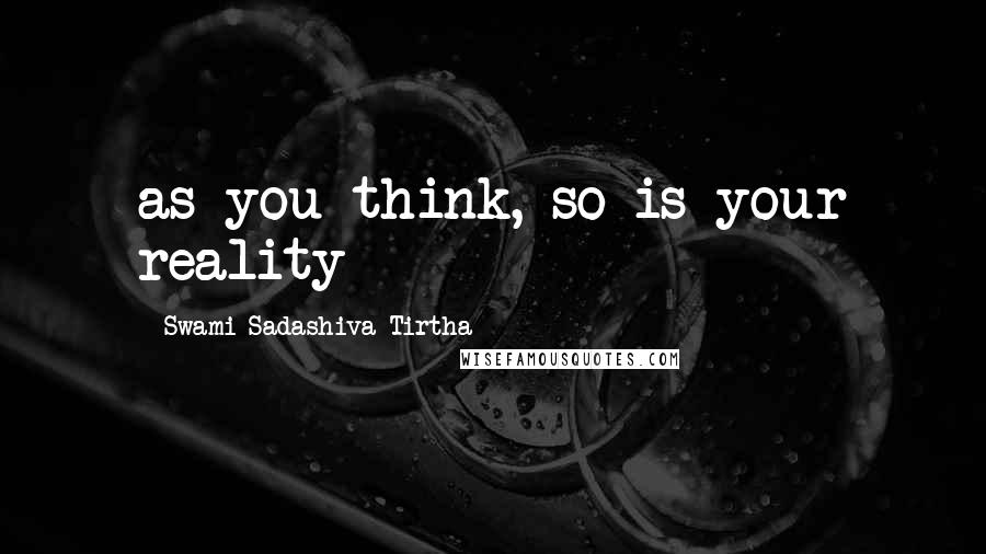 Swami Sadashiva Tirtha Quotes: as you think, so is your reality