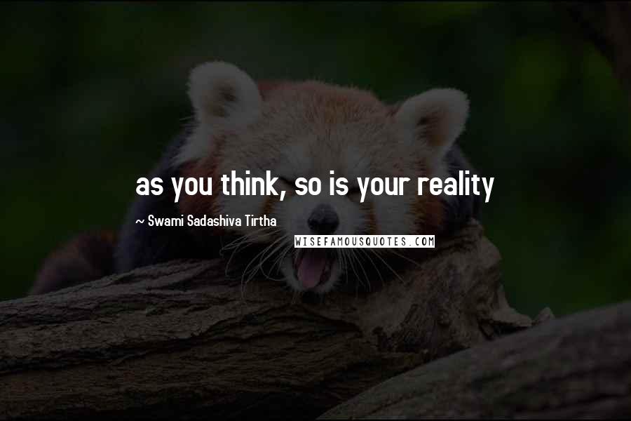 Swami Sadashiva Tirtha Quotes: as you think, so is your reality