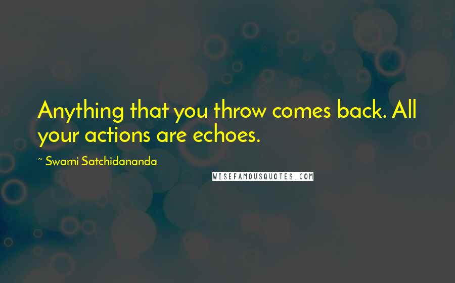 Swami Satchidananda Quotes: Anything that you throw comes back. All your actions are echoes.