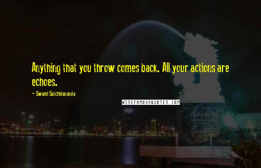 Swami Satchidananda Quotes: Anything that you throw comes back. All your actions are echoes.