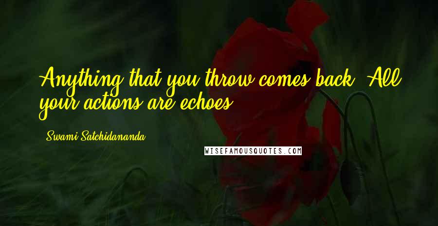 Swami Satchidananda Quotes: Anything that you throw comes back. All your actions are echoes.