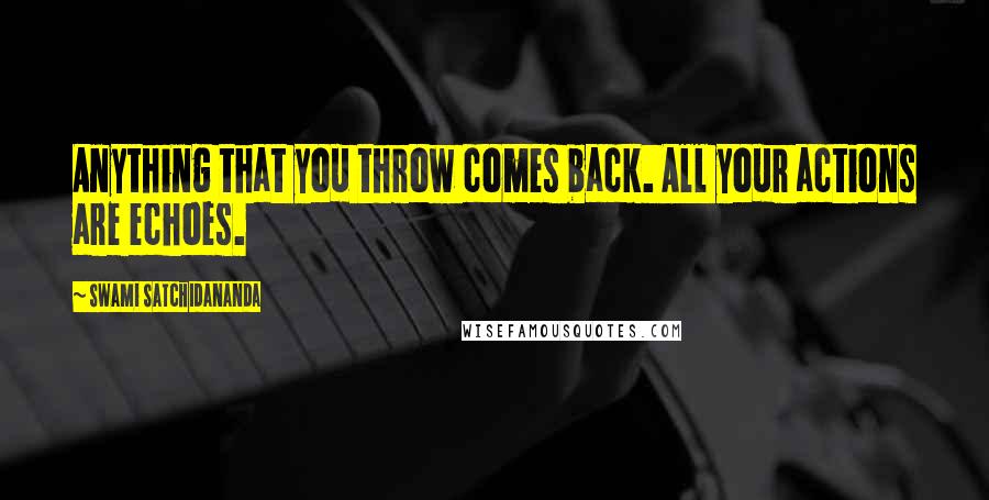 Swami Satchidananda Quotes: Anything that you throw comes back. All your actions are echoes.