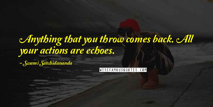 Swami Satchidananda Quotes: Anything that you throw comes back. All your actions are echoes.