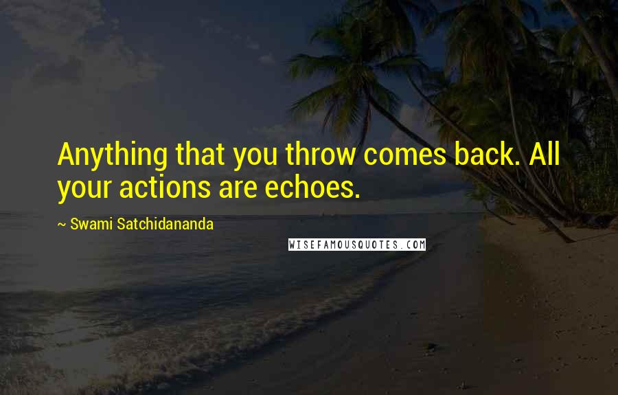 Swami Satchidananda Quotes: Anything that you throw comes back. All your actions are echoes.