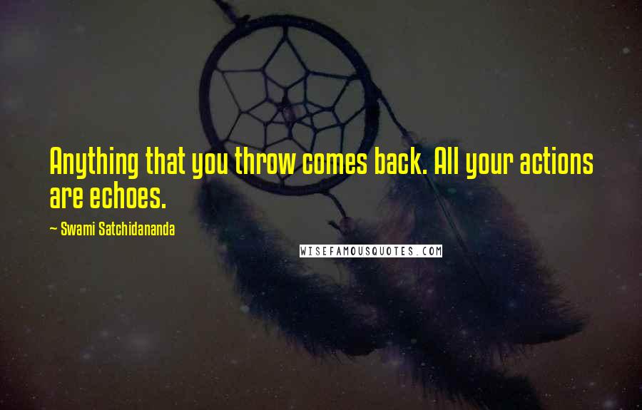 Swami Satchidananda Quotes: Anything that you throw comes back. All your actions are echoes.