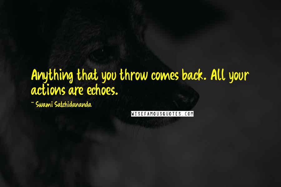 Swami Satchidananda Quotes: Anything that you throw comes back. All your actions are echoes.