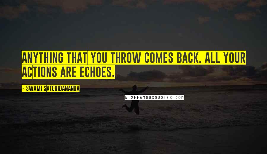 Swami Satchidananda Quotes: Anything that you throw comes back. All your actions are echoes.