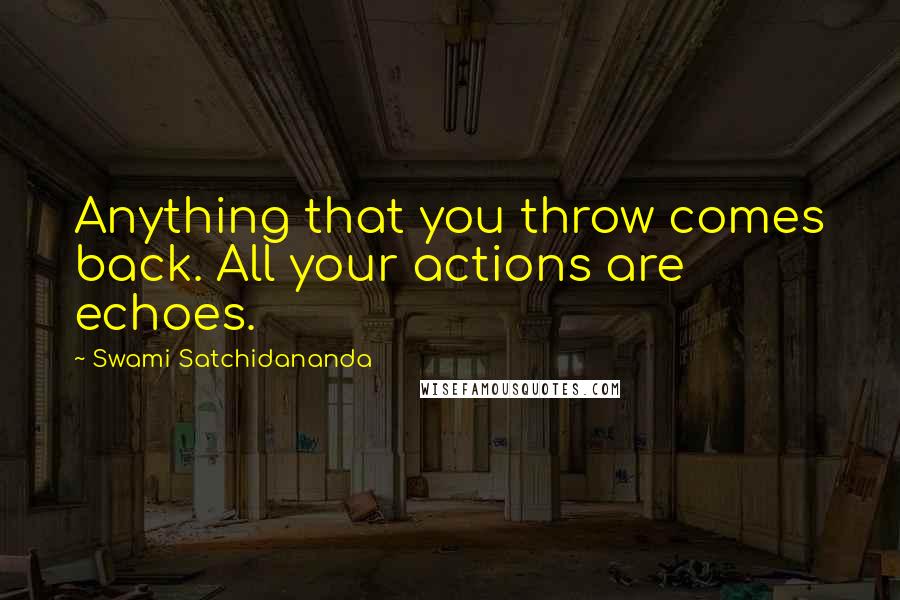 Swami Satchidananda Quotes: Anything that you throw comes back. All your actions are echoes.