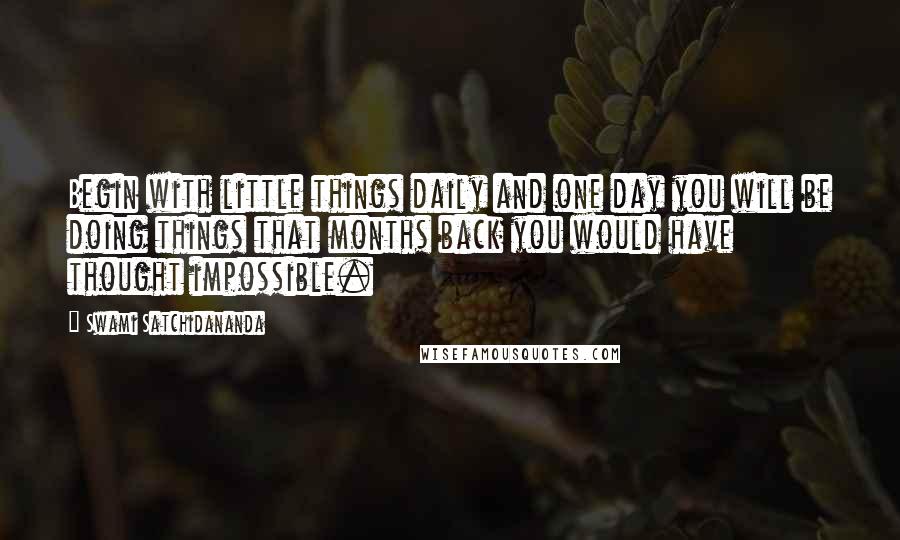 Swami Satchidananda Quotes: Begin with little things daily and one day you will be doing things that months back you would have thought impossible.