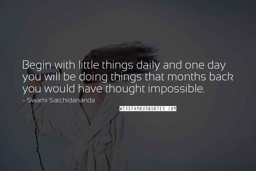 Swami Satchidananda Quotes: Begin with little things daily and one day you will be doing things that months back you would have thought impossible.