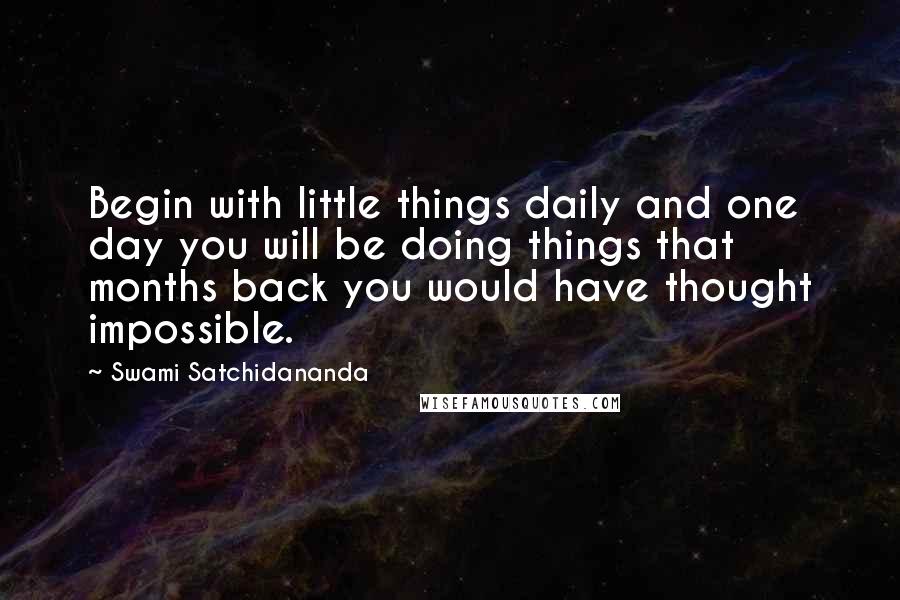 Swami Satchidananda Quotes: Begin with little things daily and one day you will be doing things that months back you would have thought impossible.