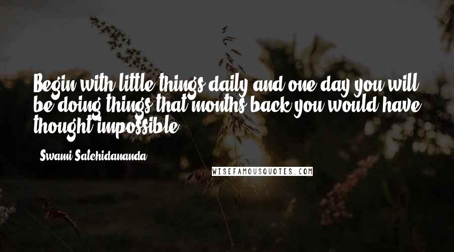 Swami Satchidananda Quotes: Begin with little things daily and one day you will be doing things that months back you would have thought impossible.