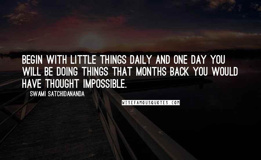 Swami Satchidananda Quotes: Begin with little things daily and one day you will be doing things that months back you would have thought impossible.