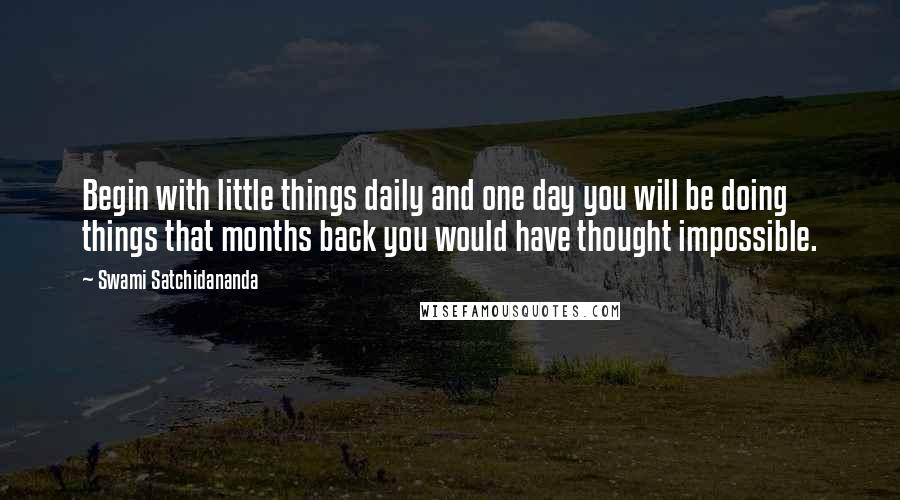 Swami Satchidananda Quotes: Begin with little things daily and one day you will be doing things that months back you would have thought impossible.