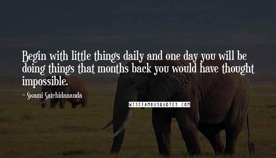 Swami Satchidananda Quotes: Begin with little things daily and one day you will be doing things that months back you would have thought impossible.