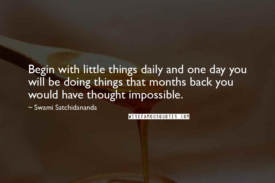 Swami Satchidananda Quotes: Begin with little things daily and one day you will be doing things that months back you would have thought impossible.