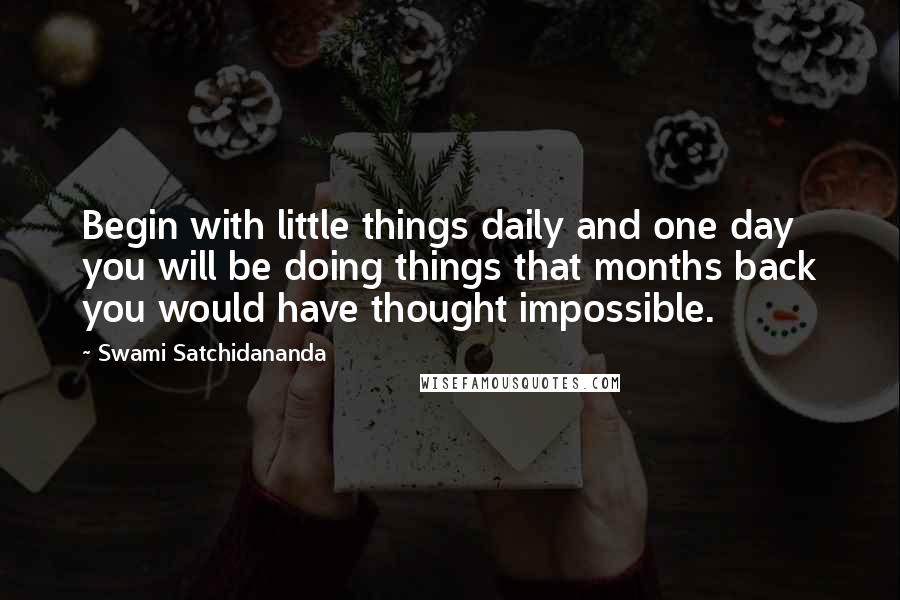 Swami Satchidananda Quotes: Begin with little things daily and one day you will be doing things that months back you would have thought impossible.