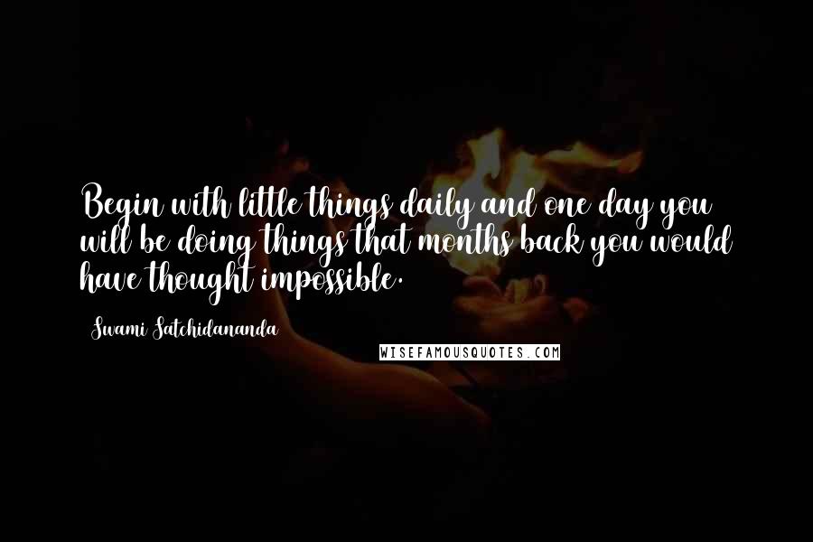 Swami Satchidananda Quotes: Begin with little things daily and one day you will be doing things that months back you would have thought impossible.