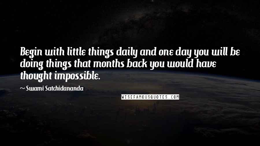 Swami Satchidananda Quotes: Begin with little things daily and one day you will be doing things that months back you would have thought impossible.