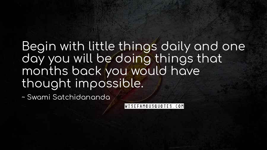 Swami Satchidananda Quotes: Begin with little things daily and one day you will be doing things that months back you would have thought impossible.