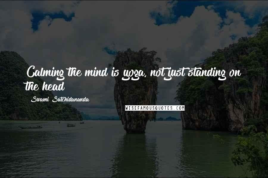 Swami Satchidananda Quotes: Calming the mind is yoga, not just standing on the head