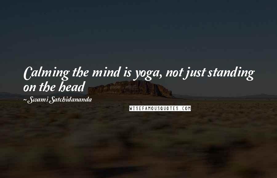 Swami Satchidananda Quotes: Calming the mind is yoga, not just standing on the head