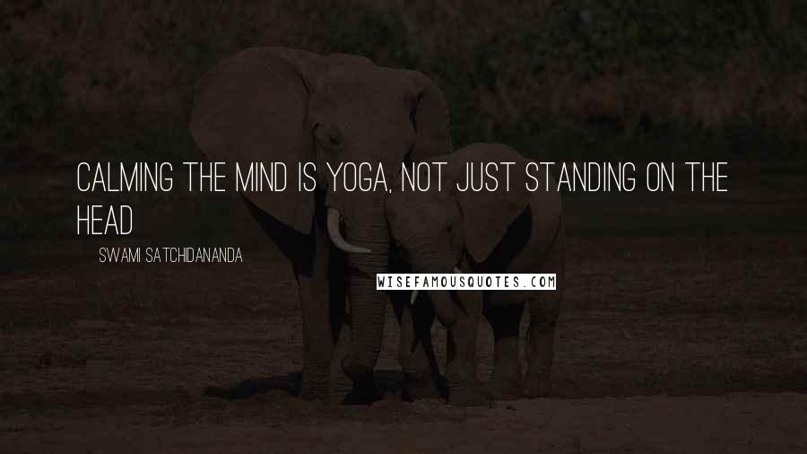 Swami Satchidananda Quotes: Calming the mind is yoga, not just standing on the head