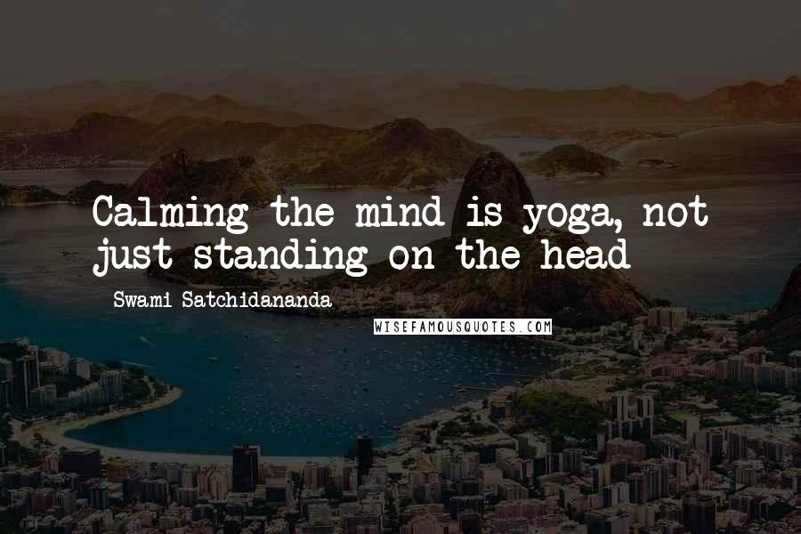 Swami Satchidananda Quotes: Calming the mind is yoga, not just standing on the head