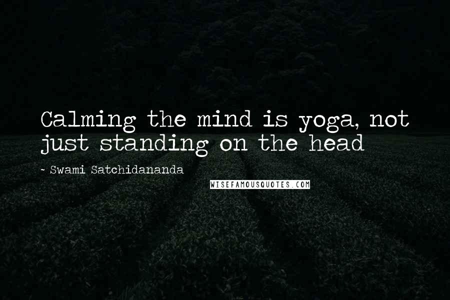 Swami Satchidananda Quotes: Calming the mind is yoga, not just standing on the head