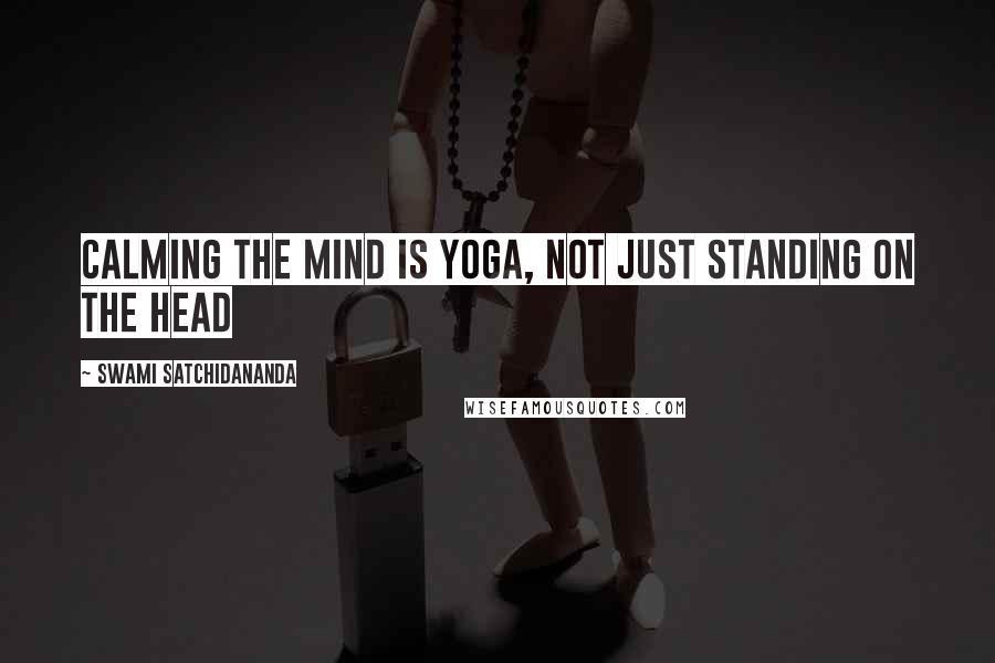 Swami Satchidananda Quotes: Calming the mind is yoga, not just standing on the head