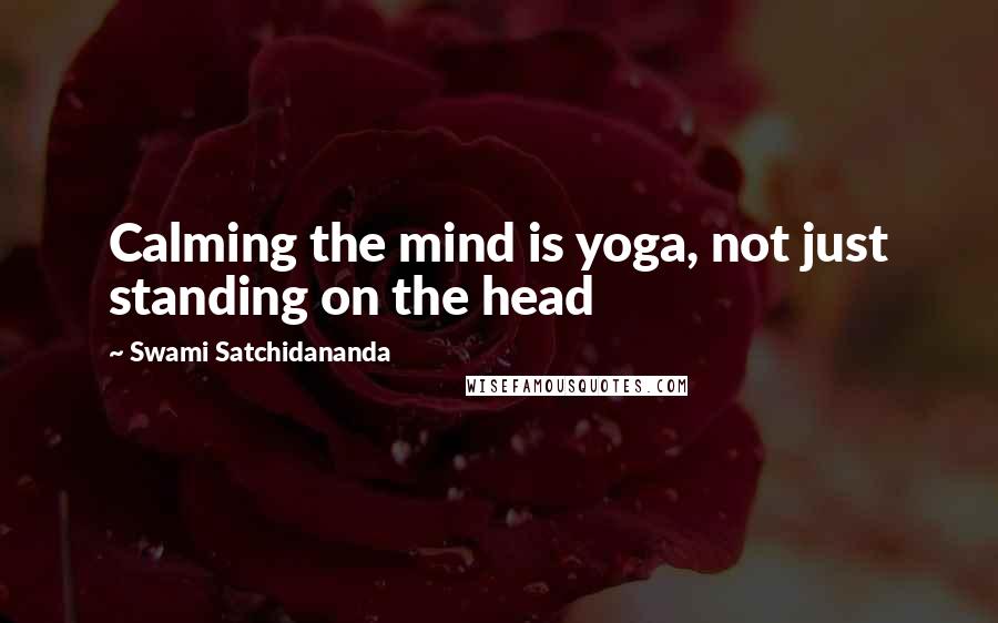 Swami Satchidananda Quotes: Calming the mind is yoga, not just standing on the head