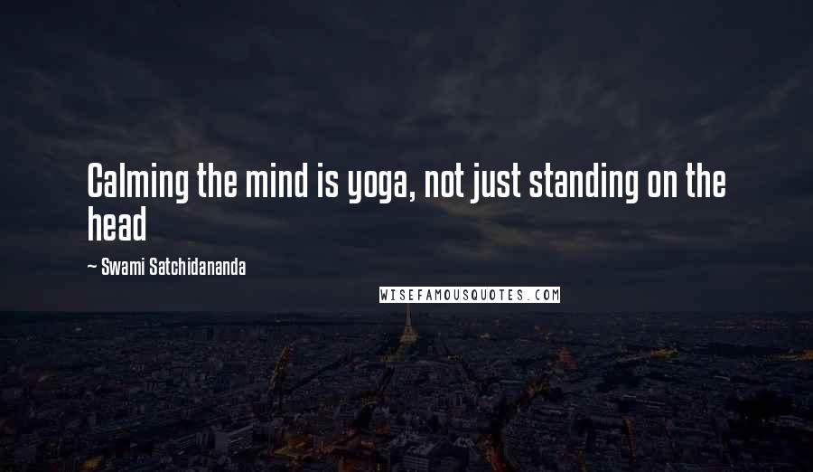 Swami Satchidananda Quotes: Calming the mind is yoga, not just standing on the head