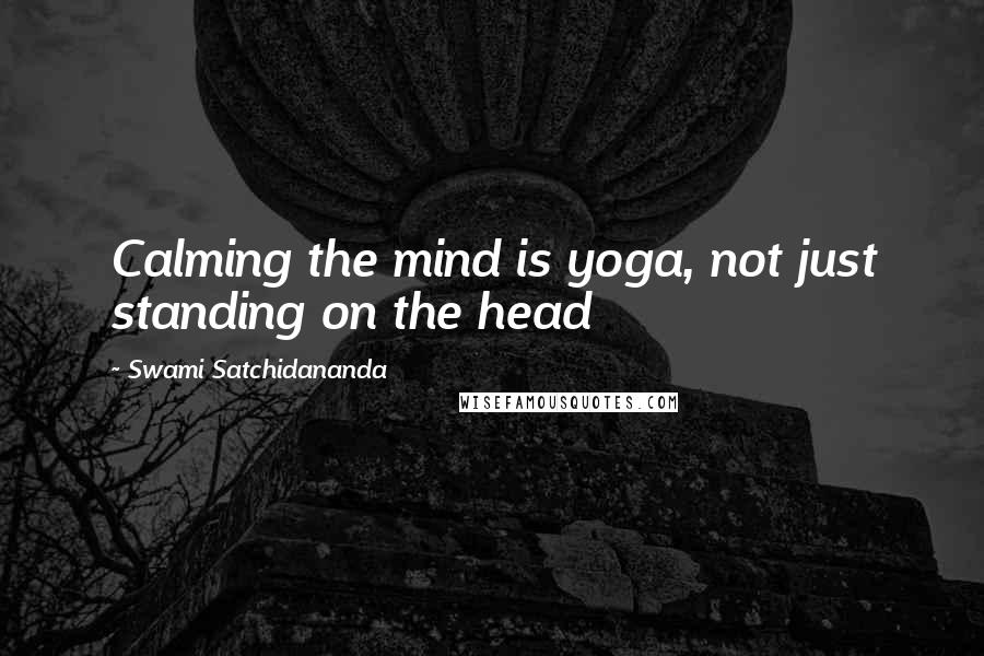 Swami Satchidananda Quotes: Calming the mind is yoga, not just standing on the head