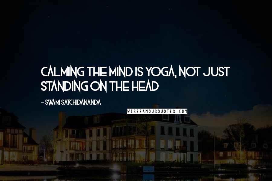 Swami Satchidananda Quotes: Calming the mind is yoga, not just standing on the head