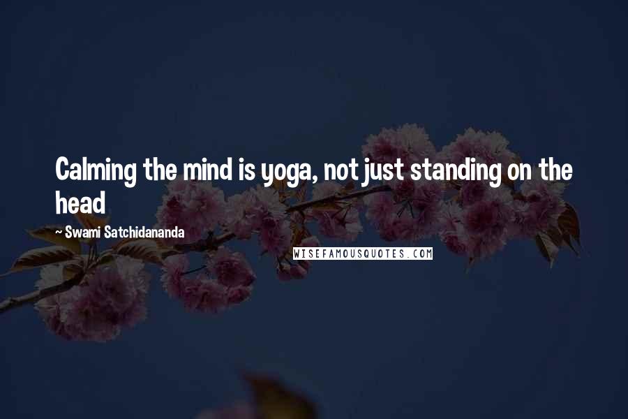 Swami Satchidananda Quotes: Calming the mind is yoga, not just standing on the head