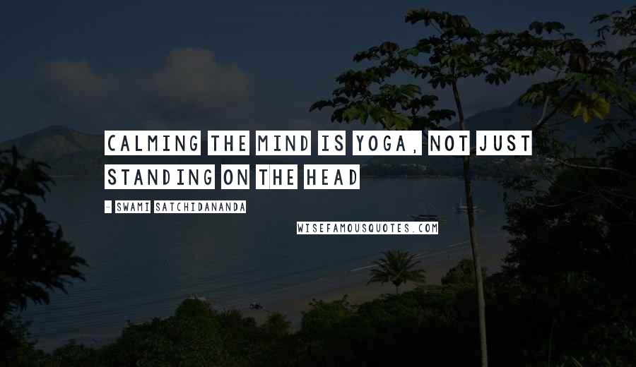 Swami Satchidananda Quotes: Calming the mind is yoga, not just standing on the head