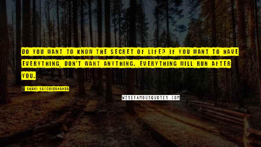 Swami Satchidananda Quotes: Do you want to know the secret of life? If you want to have everything, don't want anything. Everything will run after you.