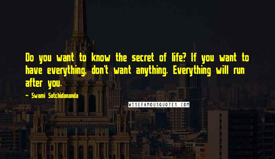 Swami Satchidananda Quotes: Do you want to know the secret of life? If you want to have everything, don't want anything. Everything will run after you.