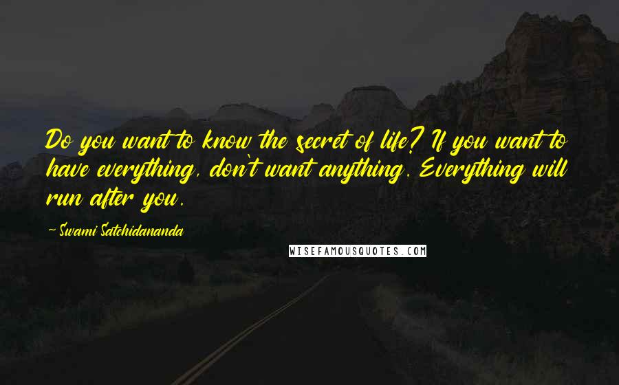 Swami Satchidananda Quotes: Do you want to know the secret of life? If you want to have everything, don't want anything. Everything will run after you.