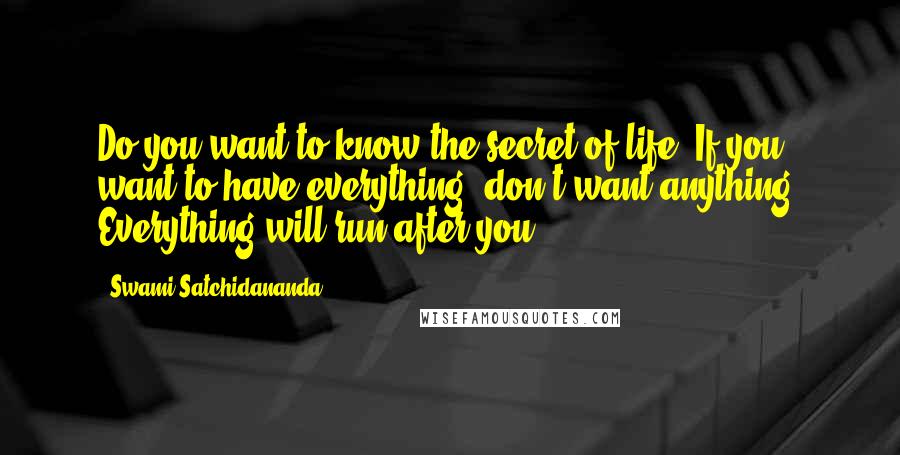 Swami Satchidananda Quotes: Do you want to know the secret of life? If you want to have everything, don't want anything. Everything will run after you.