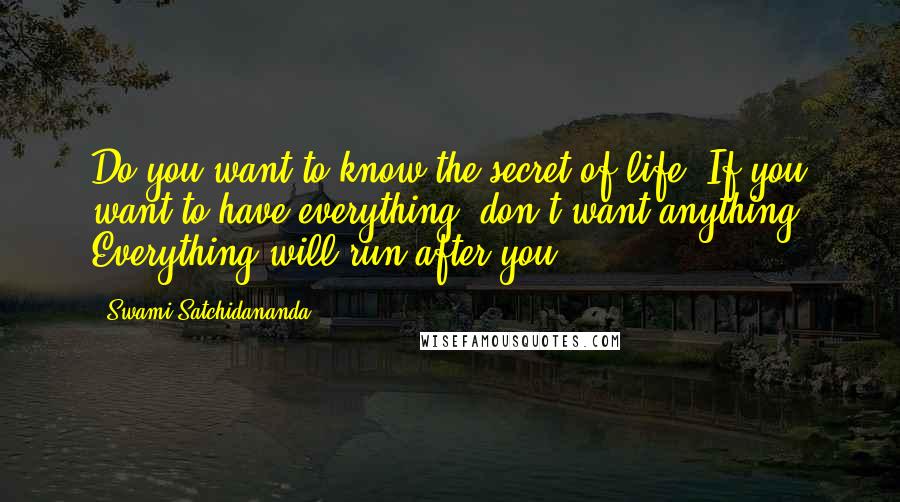 Swami Satchidananda Quotes: Do you want to know the secret of life? If you want to have everything, don't want anything. Everything will run after you.