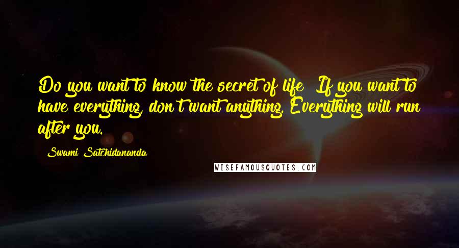 Swami Satchidananda Quotes: Do you want to know the secret of life? If you want to have everything, don't want anything. Everything will run after you.