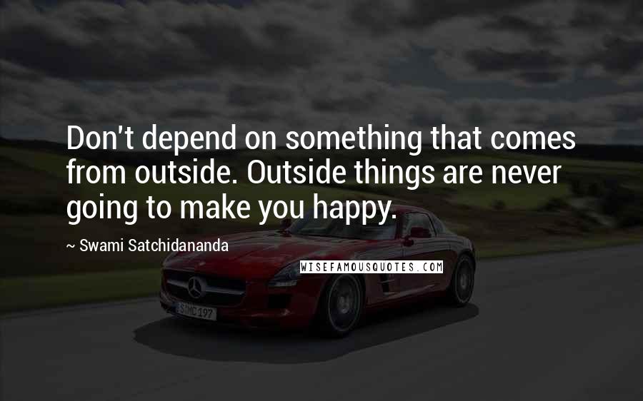 Swami Satchidananda Quotes: Don't depend on something that comes from outside. Outside things are never going to make you happy.